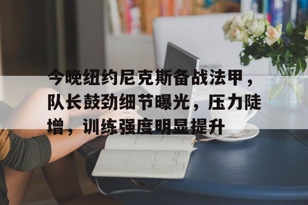 开云中国官网登录入口-今晚纽约尼克斯备战法甲，队长鼓劲细节曝光，压力陡增，训练强度明显提升(尼克斯历年阵容)