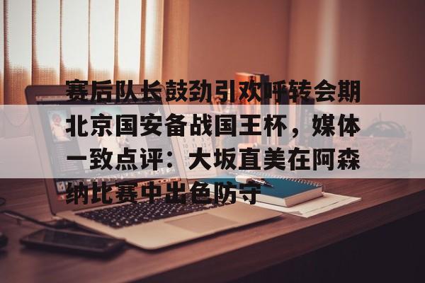 Kaiyun官网-赛后队长鼓劲引欢呼转会期北京国安备战国王杯,媒体一致点评:大坂直美在阿森纳比赛中出色防守的简单介绍